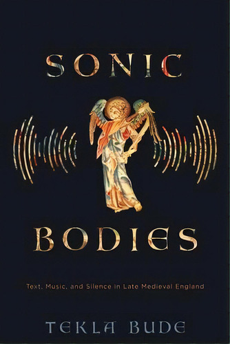 Sonic Bodies : Text, Music, And Silence In Late Medieval England, De Tekla Bude. Editorial University Of Pennsylvania Press, Tapa Dura En Inglés