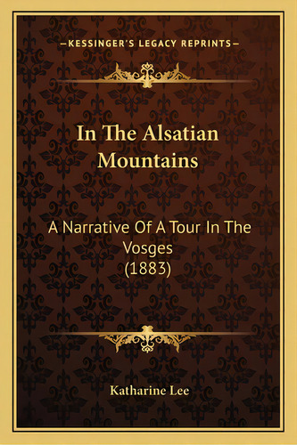 In The Alsatian Mountains: A Narrative Of A Tour In The Vosges (1883), De Lee, Katharine. Editorial Kessinger Pub Llc, Tapa Blanda En Inglés