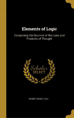 Elements Of Logic: Comprising The Doctrine Of The Laws And Products Of Thought, De Day, Henry Noble. Editorial Wentworth Pr, Tapa Dura En Inglés