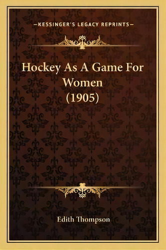 Hockey As A Game For Women (1905), De Edith Thompson. Editorial Kessinger Publishing, Tapa Blanda En Inglés