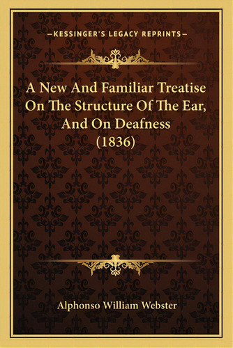 A New And Familiar Treatise On The Structure Of The Ear, And On Deafness (1836), De Webster, Alphonso William. Editorial Kessinger Pub Llc, Tapa Blanda En Inglés