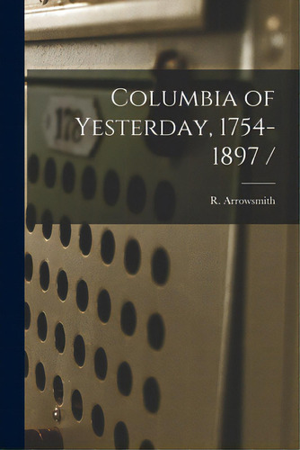 Columbia Of Yesterday, 1754-1897 /, De Arrowsmith, R. (robert) 1860-1928. Editorial Hassell Street Pr, Tapa Blanda En Inglés