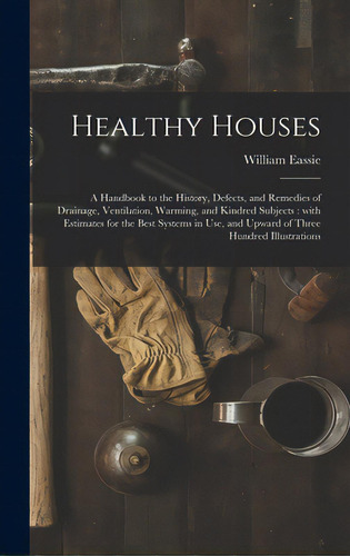 Healthy Houses: A Handbook To The History, Defects, And Remedies Of Drainage, Ventilation, Warmin..., De Eassie, William 1832-1888. Editorial Legare Street Pr, Tapa Dura En Inglés