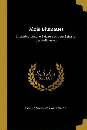 Alois Blumauer: Literarhistorische Skizze Aus Dem Zeitalter Der Aufklãâ¤rung, De Wellenhof, Paul Hofmann Von. Editorial Wentworth Pr, Tapa Blanda En Inglés