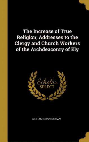 The Increase Of True Religion; Addresses To The Clergy And Church Workers Of The Archdeaconry Of Ely, De Cunningham, William. Editorial Wentworth Pr, Tapa Dura En Inglés