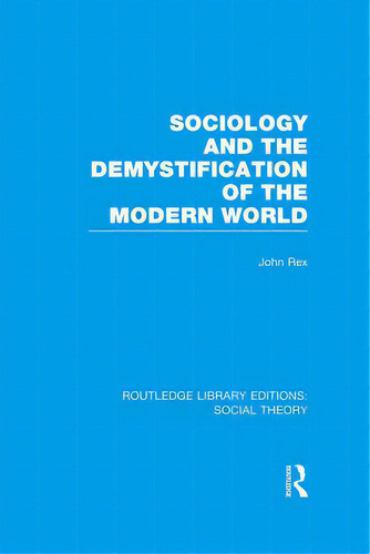 Sociology And The Demystification Of The Modern World (rle Social Theory), De Rex, John. Routledge Library Editions: Social Theory, Vol. 1. Editorial Routledge, Tapa Blanda En Inglés