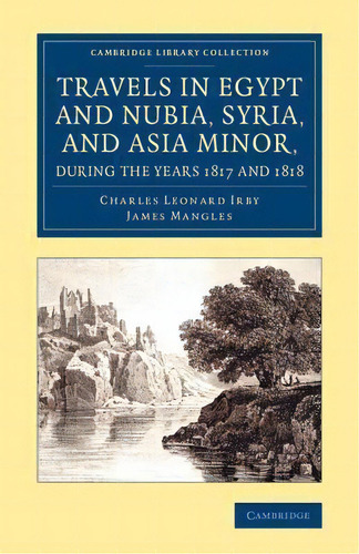 Cambridge Library Collection - Egyptology: Travels In Egypt And Nubia, Syria, And Asia Minor, Dur..., De Charles Leonard Irby. Editorial Cambridge University Press, Tapa Blanda En Inglés