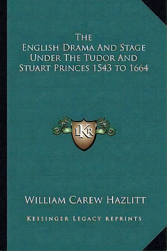 The English Drama And Stage Under The Tudor And Stuart Princes 1543 To 1664, De William Carew Hazlitt. Editorial Kessinger Publishing, Tapa Blanda En Inglés