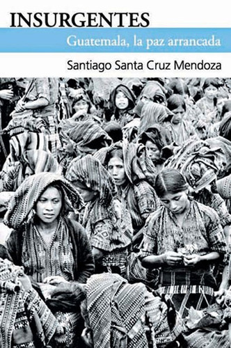 Insurgentes: Guatemala, la paz arrancada, de Santa Cruz Mendoza, Santiago. Editorial Ediciones Era en español, 2006
