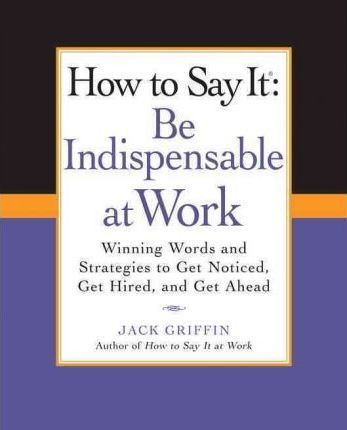 How To Say It: Be Indispensable At Work - Jack Griffin