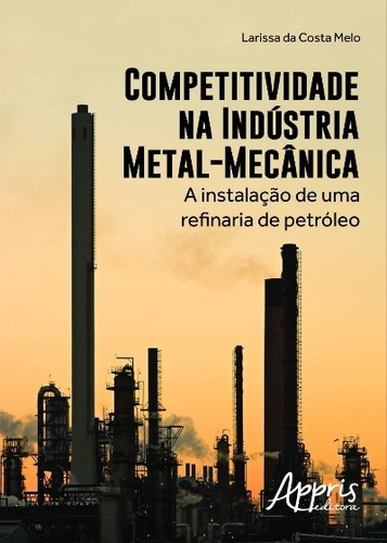 Competitividade na indústria metal-mecânica: a instalação de uma refinaria de petróleo, de Melo, Larissa Da Costa. Appris Editora e Livraria Eireli - ME, capa mole em português, 2016