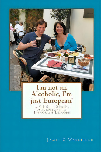 I'm Not An Alcoholic, I'm Just European!, De Jamie C Wakefield. Editorial Createspace Independent Publishing Platform, Tapa Blanda En Inglés