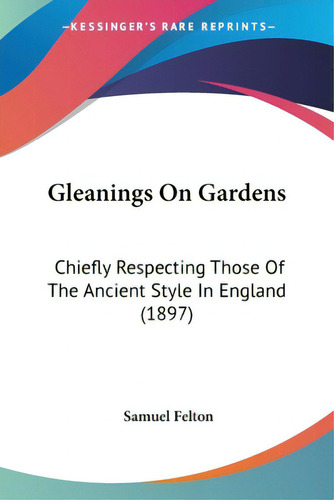 Gleanings On Gardens: Chiefly Respecting Those Of The Ancient Style In England (1897), De Felton, Samuel., Vol. 1. Editorial Kessinger Pub Llc, Tapa Blanda En Inglés
