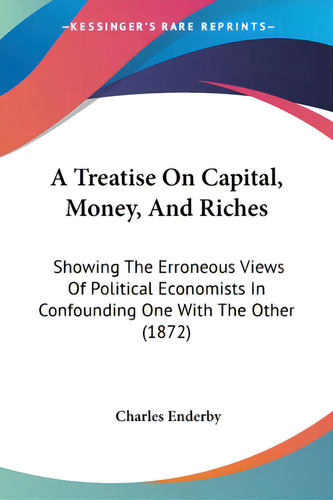 A Treatise On Capital, Money, And Riches: Showing The Erroneous Views Of Political Economists In ..., De Enderby, Charles. Editorial Kessinger Pub Llc, Tapa Blanda En Inglés
