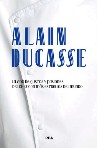 Alain Ducasse: La Vida De Gustos Y Pasiones Del Chef Con Más Estrellas Del Mundo, De Ducasse, Alain., Vol. 1. Editorial Rba Libros, Tapa Blanda En Español, 2024