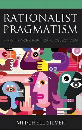 Rationalist Pragmatism : A Framework For Moral Objectivism, De Mitchell Silver. Editorial Lexington Books, Tapa Dura En Inglés