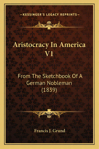 Aristocracy In America V1: From The Sketchbook Of A German Nobleman (1839) From The Sketchbook Of..., De Grund, Francis Joseph. Editorial Kessinger Pub Llc, Tapa Blanda En Inglés