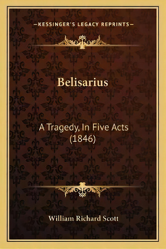 Belisarius : A Tragedy, In Five Acts (1846), De William Richard Scott. Editorial Kessinger Publishing, Tapa Blanda En Inglés