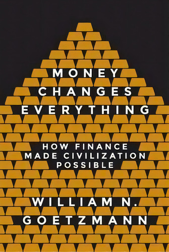 Money Changes Everything : How Finance Made Civilization Possible, De William N. Goetzmann. Editorial Princeton University Press, Tapa Dura En Inglés