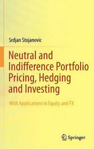 Neutral And Indifference Portfolio Pricing, Hedging And Investing: With Applications In Equity And Fx, De Srdjan Stojanovic., Vol. 1. Editorial Springer Verlag New York Inc, Tapa Dura En Inglés