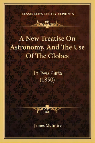 A New Treatise On Astronomy, And The Use Of The Globes : In Two Parts (1850), De James Mcintire. Editorial Kessinger Publishing, Tapa Blanda En Inglés