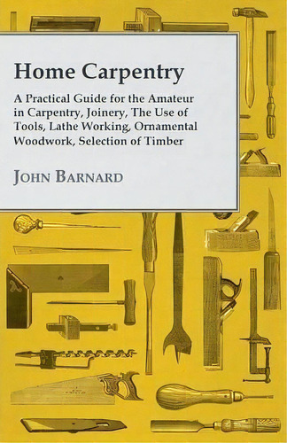 Home Carpentry - A Practical Guide For The Amateur In Carpentry, Joinery, The Use Of Tools, Lathe..., De John Barnard. Editorial Read Books, Tapa Blanda En Inglés