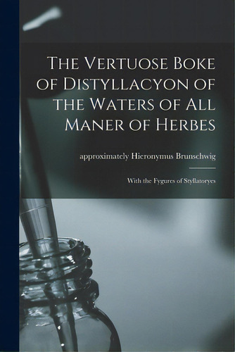The Vertuose Boke Of Distyllacyon Of The Waters Of All Maner Of Herbes: With The Fygures Of Styll..., De Brunschwig, Hieronymus Approximately. Editorial Legare Street Pr, Tapa Blanda En Inglés