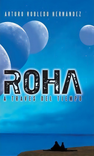 Roha A Traves Del Tiempo, De Arturo Robledo Hernã¡ndez. Editorial Palibrio, Tapa Dura En Español