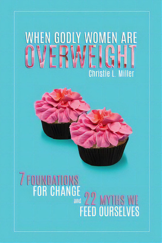 When Godly Women Are Overweight: 7 Foundations For Change And 22 Myths We Feed Ourselves, De Miller, Christie L.. Editorial Createspace, Tapa Blanda En Inglés