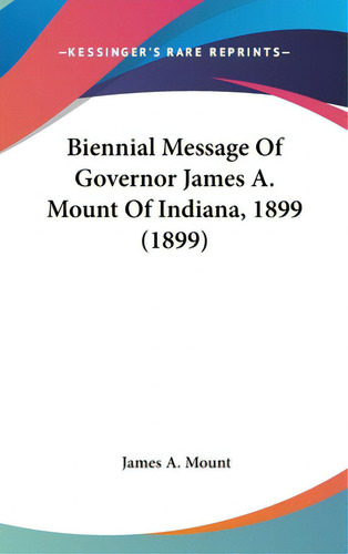 Biennial Message Of Governor James A. Mount Of Indiana, 1899 (1899), De Mount, James A.. Editorial Kessinger Pub Llc, Tapa Dura En Inglés