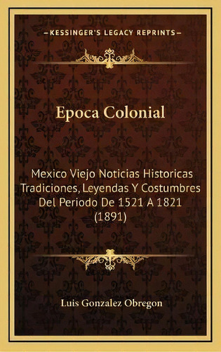 Epoca Colonial : Mexico Viejo Noticias Historicas Tradiciones, Leyendas Y Costumbres Del Periodo ..., De Luis Gonzalez Obregon. En Español