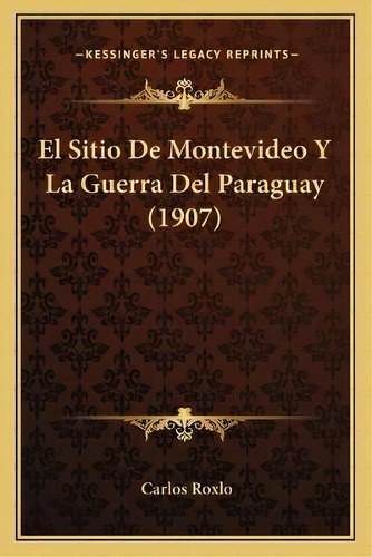 El Sitio De Montevideo Y La Guerra Del Paraguay (1907), De Carlos Roxlo., Vol. 1. Editorial Kessinger's Legacy Reprints, Tapa Blanda En Español