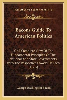 Bacons Guide To American Politics : Or A Complete View Of...