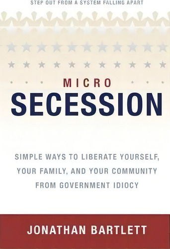 Microsecession: Simple Ways To Liberate Yourself, Your Family, And Your Community From Government Idiocy, De Jonathan L Bartlett., Vol. 1. Editorial Bartlett Publishing, Tapa Blanda En Inglés