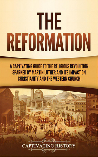 The Reformation: A Captivating Guide To The Religious Revolution Sparked By Martin Luther And Its..., De History, Captivating. Editorial Captivating History, Tapa Dura En Inglés