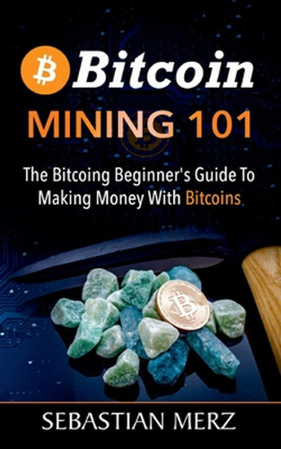 Bitcoin Mining 101: The Bitcoin Beginner's Guide To Making M
