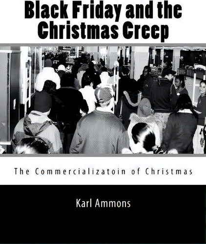 Black Friday And The Christmas Creep : The Commercialization Of Christmas, De Karl Ammons., Vol. 1. Editorial Createspace Independent Publishing Platform, Tapa Blanda En Inglés