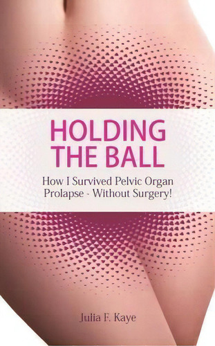 Holding The Ball : How I Survived Pelvic Organ Prolapse Without Surgery!, De Julia F. Kaye. Editorial Waye Forward (publishing) Ltd, Tapa Blanda En Inglés