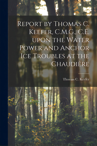 Report By Thomas C. Keefer, C.m.g., C.e. Upon The Water Power And Anchor Ice Troubles At The Chau..., De Keefer, Thomas C. 1821-1915. Editorial Legare Street Pr, Tapa Blanda En Inglés
