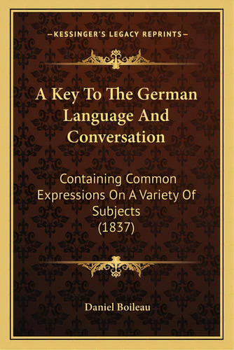 A Key To The German Language And Conversation: Containing Common Expressions On A Variety Of Subj..., De Boileau, Daniel. Editorial Kessinger Pub Llc, Tapa Blanda En Inglés