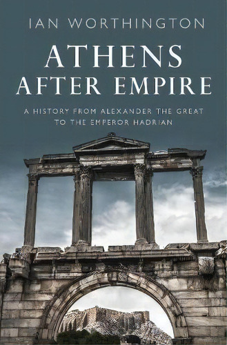 Athens After Empire : A History From Alexander The Great To The Emperor Hadrian, De Ian Worthington. Editorial Oxford University Press Inc, Tapa Dura En Inglés