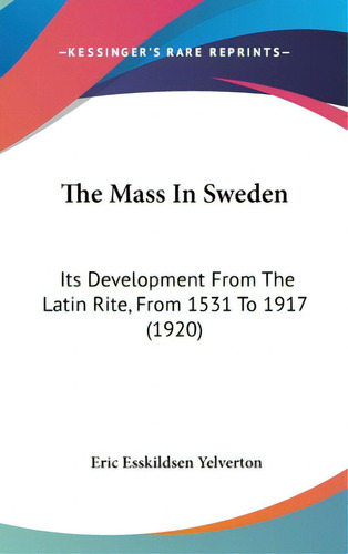 The Mass In Sweden: Its Development From The Latin Rite, From 1531 To 1917 (1920), De Yelverton, Eric Esskildsen. Editorial Kessinger Pub Llc, Tapa Dura En Inglés