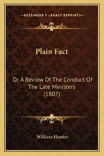 Plain Fact : Or A Review Of The Conduct Of The Late Ministers (1807), De William Hunter. Editorial Kessinger Publishing, Tapa Blanda En Inglés