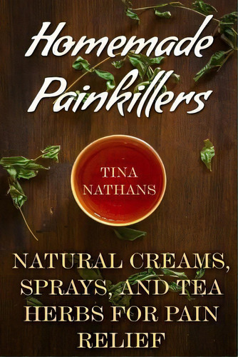 Homemade Painkillers : Natural Creams, Sprays, And Tea Herbs For Pain Relief: (healthy Healing, N..., De Tina Nathans. Editorial Createspace Independent Publishing Platform, Tapa Blanda En Inglés