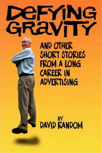 Defying Gravity And Other Short Stories From A Long Career In Advertising, De David Random. Editorial Authorhouse, Tapa Blanda En Inglés