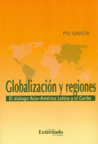 Globalización y regiones.: El diálogo Asia-América Latina y el Caribe, de Pío García. Serie 9587728941, vol. 1. Editorial U. Externado de Colombia, tapa blanda, edición 2018 en español, 2018