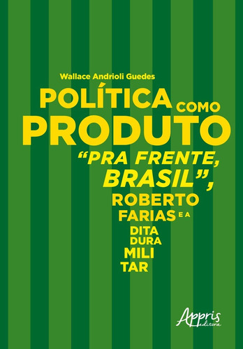 Política como produto: pra frente, brasil, roberto farias e a ditadura militar, de Guedes, Wallace Andrioli. Appris Editora e Livraria Eireli - ME, capa mole em português, 2020