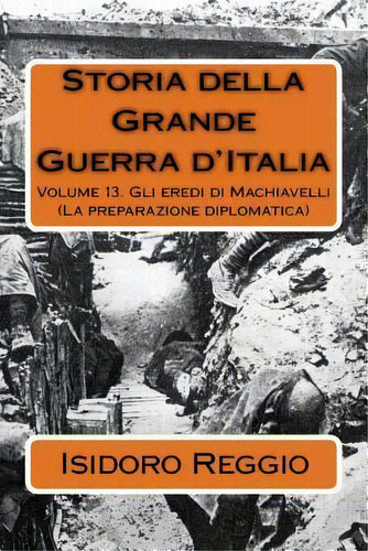 Storia Della Grande Guerra D'italia - Volume 13 : Gli Eredi Di Machiavelli (la Preparazione Diplo..., De Isidoro Reggio. Editorial Createspace Independent Publishing Platform, Tapa Blanda En Italiano