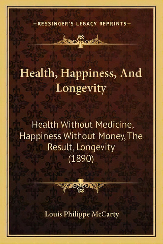 Health, Happiness, And Longevity : Health Without Medicine, Happiness Without Money, The Result, ..., De Louis Philippe Mccarty. Editorial Kessinger Publishing, Tapa Blanda En Inglés