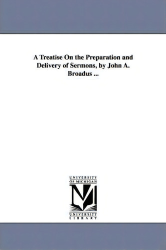 A Treatise On The Preparation And Delivery Of Sermons, By John A. Broadus ..., De John Albert Broadus. Editorial University Michigan Library, Tapa Blanda En Inglés